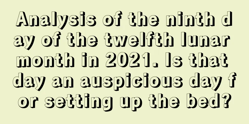 Analysis of the ninth day of the twelfth lunar month in 2021. Is that day an auspicious day for setting up the bed?