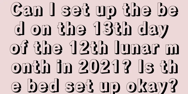Can I set up the bed on the 13th day of the 12th lunar month in 2021? Is the bed set up okay?