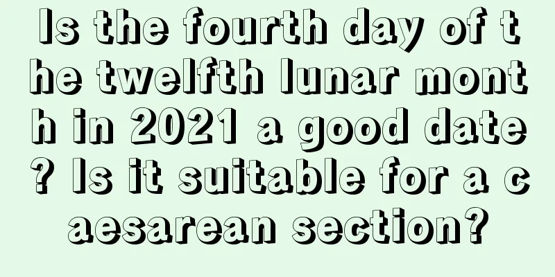 Is the fourth day of the twelfth lunar month in 2021 a good date? Is it suitable for a caesarean section?