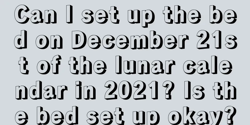 Can I set up the bed on December 21st of the lunar calendar in 2021? Is the bed set up okay?