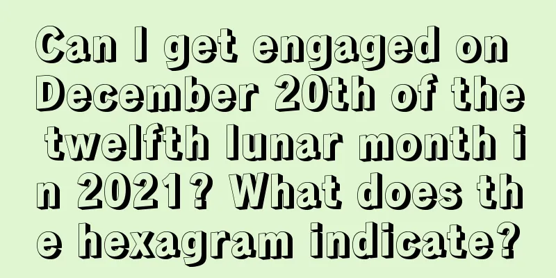 Can I get engaged on December 20th of the twelfth lunar month in 2021? What does the hexagram indicate?