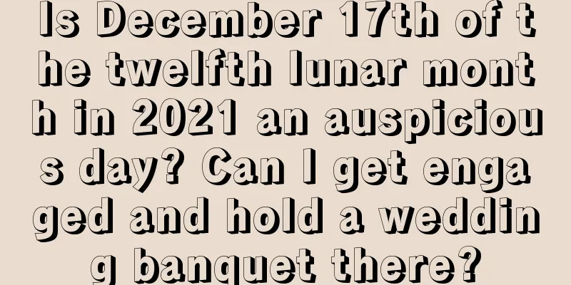 Is December 17th of the twelfth lunar month in 2021 an auspicious day? Can I get engaged and hold a wedding banquet there?