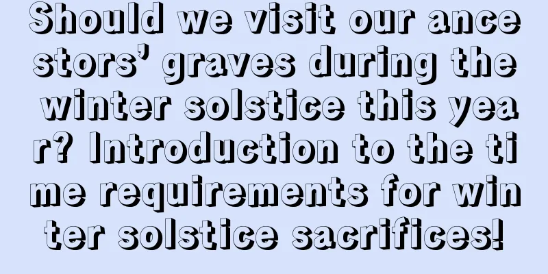 Should we visit our ancestors’ graves during the winter solstice this year? Introduction to the time requirements for winter solstice sacrifices!