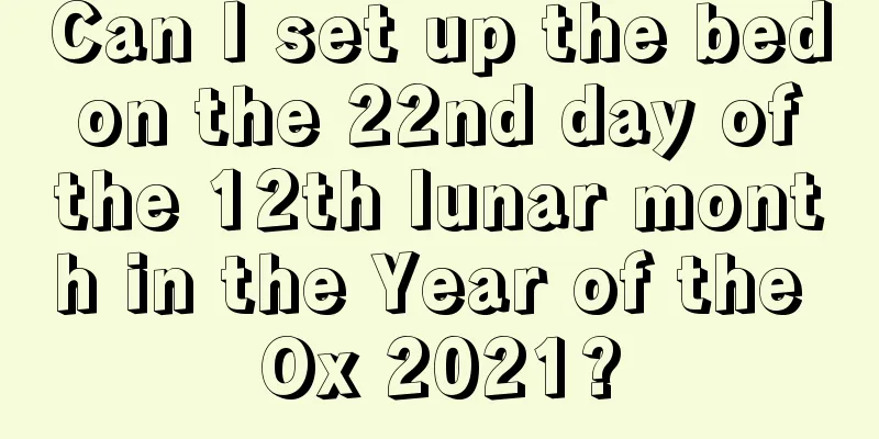 Can I set up the bed on the 22nd day of the 12th lunar month in the Year of the Ox 2021?