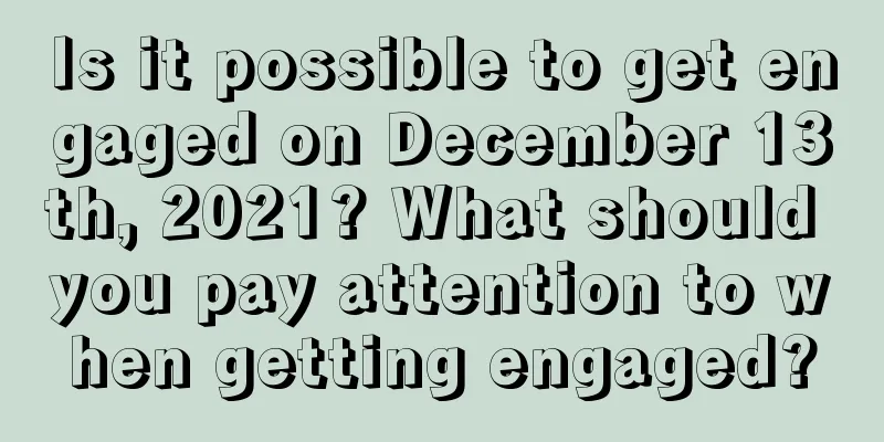 Is it possible to get engaged on December 13th, 2021? What should you pay attention to when getting engaged?