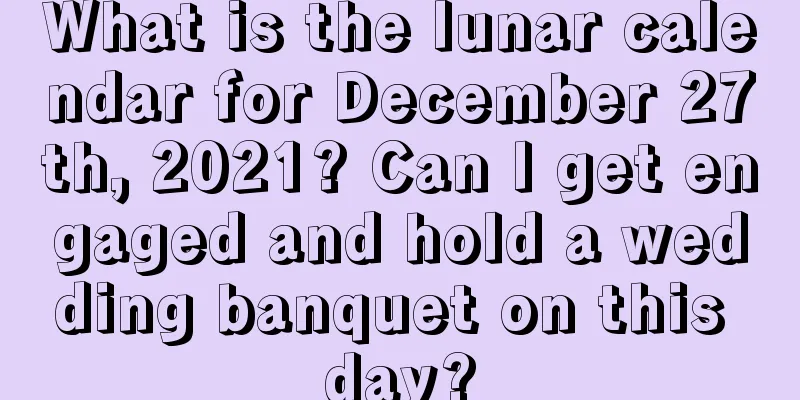 What is the lunar calendar for December 27th, 2021? Can I get engaged and hold a wedding banquet on this day?