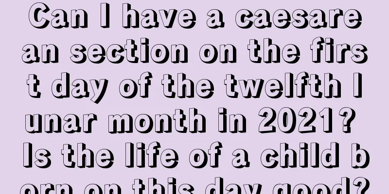 Can I have a caesarean section on the first day of the twelfth lunar month in 2021? Is the life of a child born on this day good?