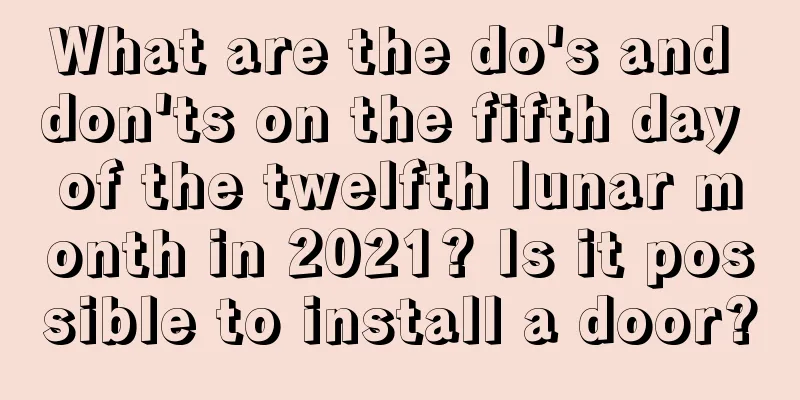 What are the do's and don'ts on the fifth day of the twelfth lunar month in 2021? Is it possible to install a door?