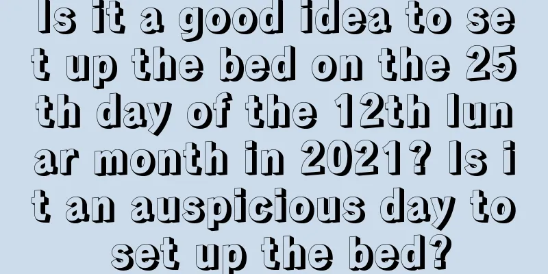 Is it a good idea to set up the bed on the 25th day of the 12th lunar month in 2021? Is it an auspicious day to set up the bed?