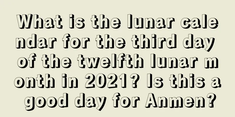 What is the lunar calendar for the third day of the twelfth lunar month in 2021? Is this a good day for Anmen?