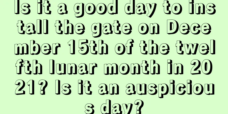 Is it a good day to install the gate on December 15th of the twelfth lunar month in 2021? Is it an auspicious day?
