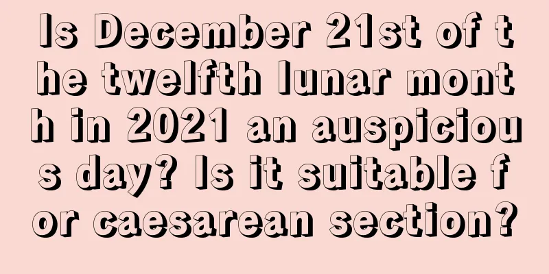 Is December 21st of the twelfth lunar month in 2021 an auspicious day? Is it suitable for caesarean section?