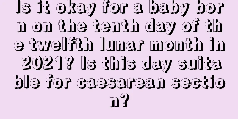 Is it okay for a baby born on the tenth day of the twelfth lunar month in 2021? Is this day suitable for caesarean section?