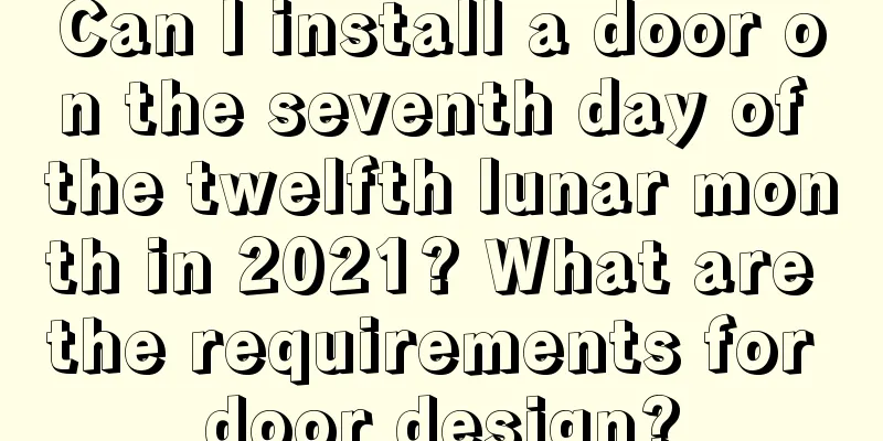 Can I install a door on the seventh day of the twelfth lunar month in 2021? What are the requirements for door design?