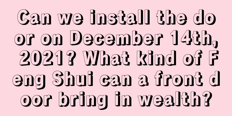 Can we install the door on December 14th, 2021? What kind of Feng Shui can a front door bring in wealth?