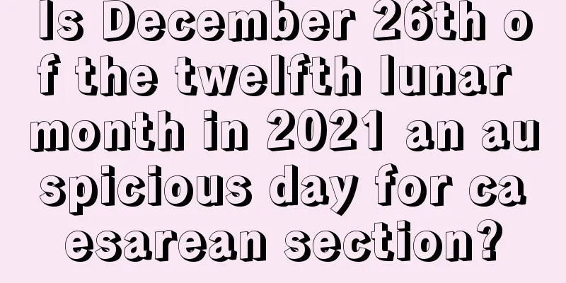 Is December 26th of the twelfth lunar month in 2021 an auspicious day for caesarean section?