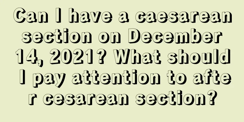 Can I have a caesarean section on December 14, 2021? What should I pay attention to after cesarean section?