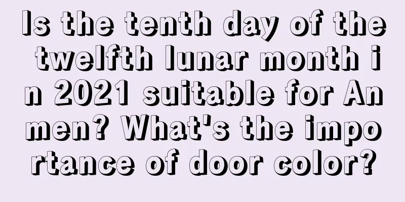 Is the tenth day of the twelfth lunar month in 2021 suitable for Anmen? What's the importance of door color?