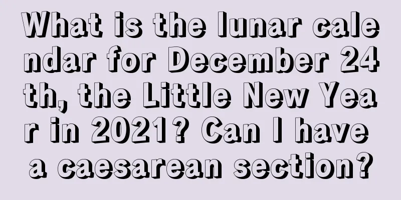 What is the lunar calendar for December 24th, the Little New Year in 2021? Can I have a caesarean section?