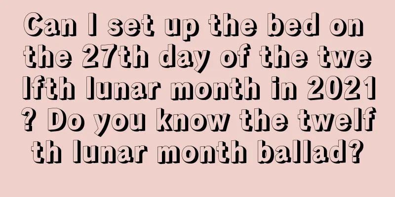 Can I set up the bed on the 27th day of the twelfth lunar month in 2021? Do you know the twelfth lunar month ballad?