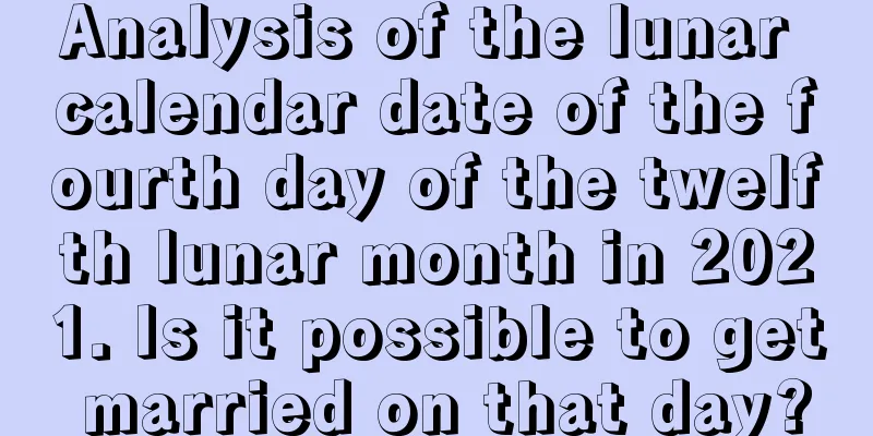 Analysis of the lunar calendar date of the fourth day of the twelfth lunar month in 2021. Is it possible to get married on that day?