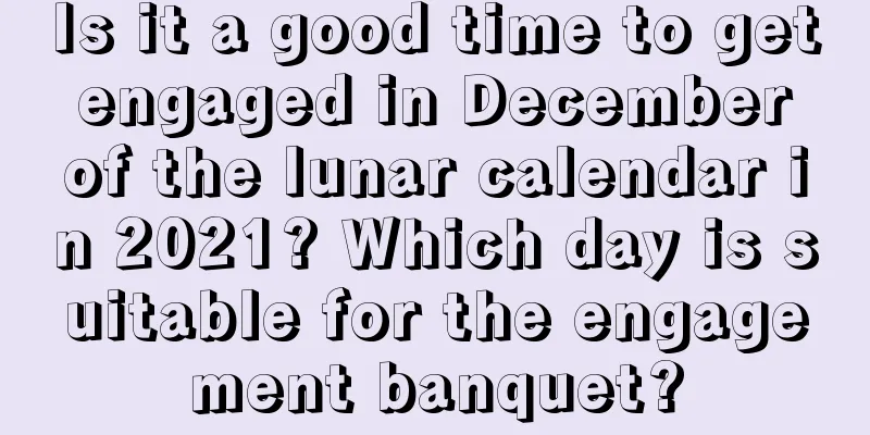 Is it a good time to get engaged in December of the lunar calendar in 2021? Which day is suitable for the engagement banquet?