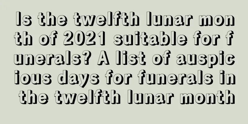 Is the twelfth lunar month of 2021 suitable for funerals? A list of auspicious days for funerals in the twelfth lunar month