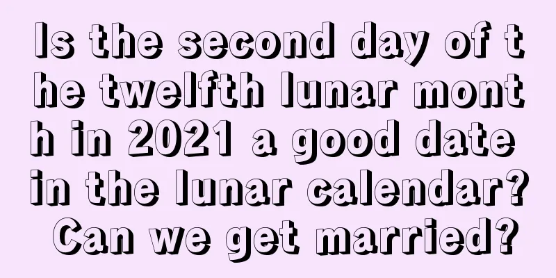 Is the second day of the twelfth lunar month in 2021 a good date in the lunar calendar? Can we get married?