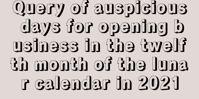 Query of auspicious days for opening business in the twelfth month of the lunar calendar in 2021