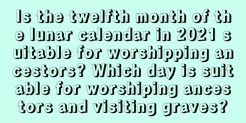 Is the twelfth month of the lunar calendar in 2021 suitable for worshipping ancestors? Which day is suitable for worshiping ancestors and visiting graves?