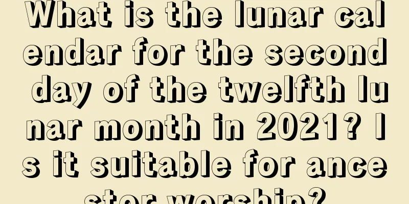 What is the lunar calendar for the second day of the twelfth lunar month in 2021? Is it suitable for ancestor worship?