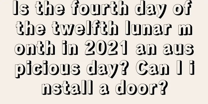 Is the fourth day of the twelfth lunar month in 2021 an auspicious day? Can I install a door?