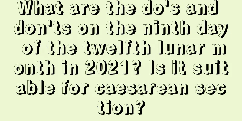 What are the do's and don'ts on the ninth day of the twelfth lunar month in 2021? Is it suitable for caesarean section?