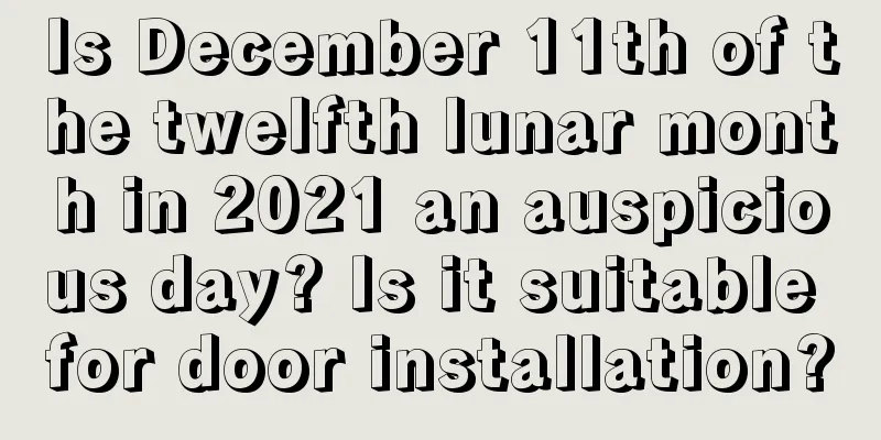 Is December 11th of the twelfth lunar month in 2021 an auspicious day? Is it suitable for door installation?