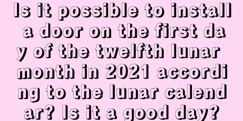 Is it possible to install a door on the first day of the twelfth lunar month in 2021 according to the lunar calendar? Is it a good day?