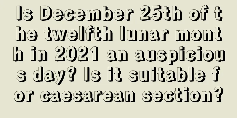 Is December 25th of the twelfth lunar month in 2021 an auspicious day? Is it suitable for caesarean section?
