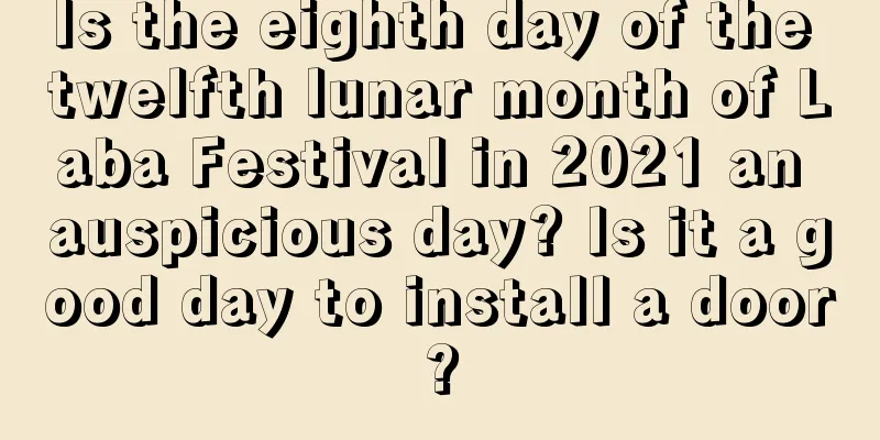 Is the eighth day of the twelfth lunar month of Laba Festival in 2021 an auspicious day? Is it a good day to install a door?
