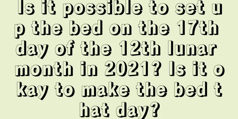 Is it possible to set up the bed on the 17th day of the 12th lunar month in 2021? Is it okay to make the bed that day?