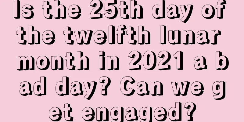 Is the 25th day of the twelfth lunar month in 2021 a bad day? Can we get engaged?