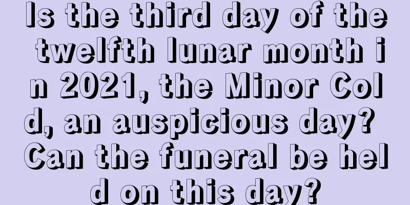 Is the third day of the twelfth lunar month in 2021, the Minor Cold, an auspicious day? Can the funeral be held on this day?
