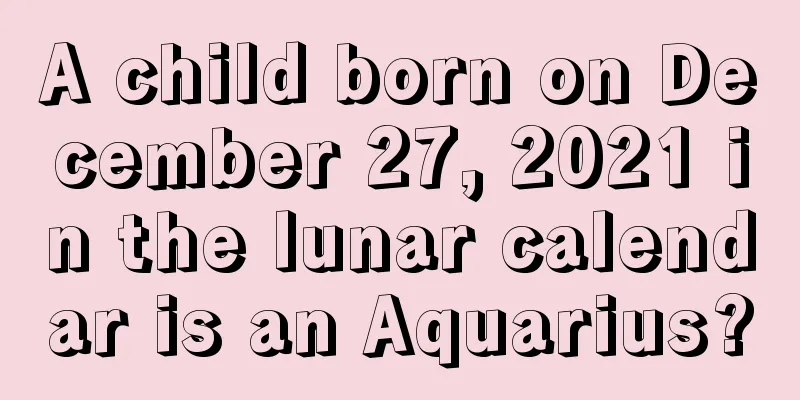 A child born on December 27, 2021 in the lunar calendar is an Aquarius?