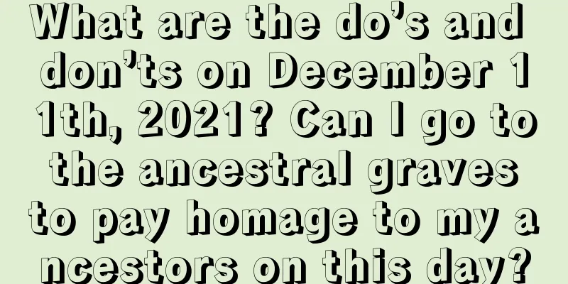 What are the do’s and don’ts on December 11th, 2021? Can I go to the ancestral graves to pay homage to my ancestors on this day?