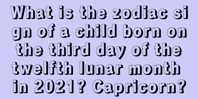What is the zodiac sign of a child born on the third day of the twelfth lunar month in 2021? Capricorn?