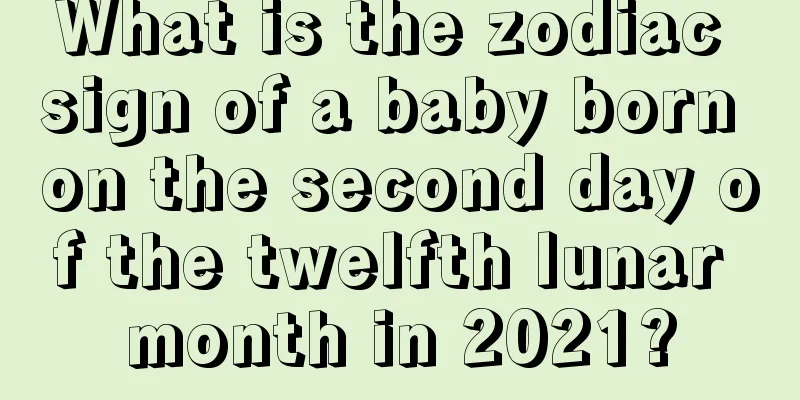 What is the zodiac sign of a baby born on the second day of the twelfth lunar month in 2021?