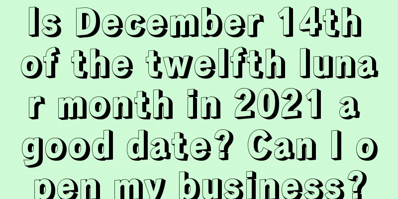 Is December 14th of the twelfth lunar month in 2021 a good date? Can I open my business?