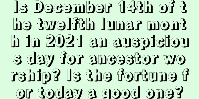 Is December 14th of the twelfth lunar month in 2021 an auspicious day for ancestor worship? Is the fortune for today a good one?