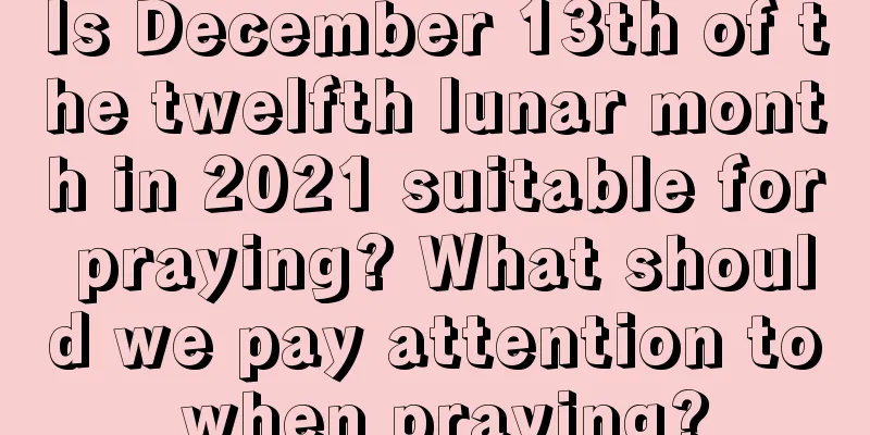 Is December 13th of the twelfth lunar month in 2021 suitable for praying? What should we pay attention to when praying?