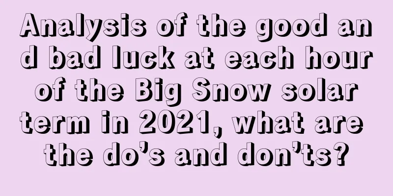 Analysis of the good and bad luck at each hour of the Big Snow solar term in 2021, what are the do’s and don’ts?