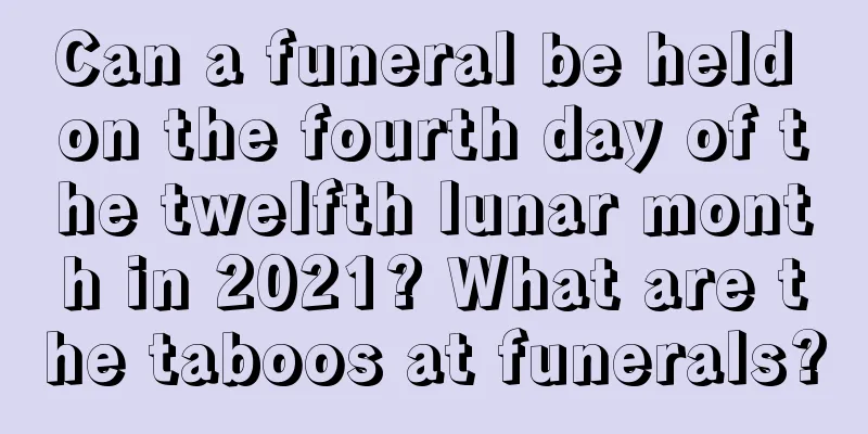 Can a funeral be held on the fourth day of the twelfth lunar month in 2021? What are the taboos at funerals?