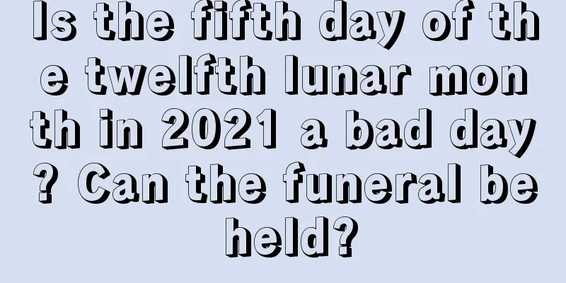 Is the fifth day of the twelfth lunar month in 2021 a bad day? Can the funeral be held?